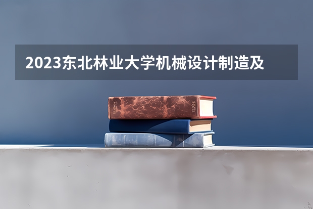 2023东北林业大学机械设计制造及其自动化专业分数线是多少(近三年分数线一览)