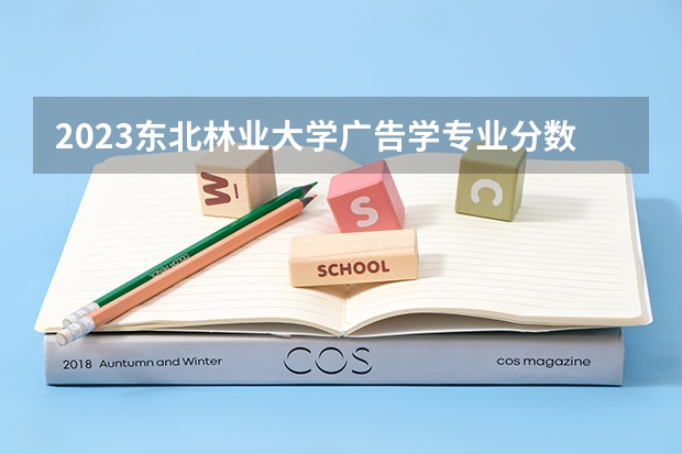 2023东北林业大学广告学专业分数线是多少(近三年分数线一览)