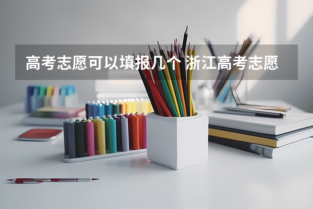 高考志愿可以填报几个 浙江高考志愿填报规则