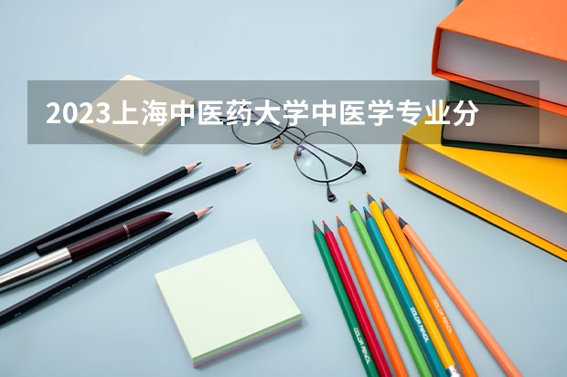 2023上海中医药大学中医学专业分数线是多少(近三年分数线一览)