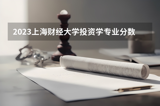 2023上海财经大学投资学专业分数线是多少(近三年分数线一览)