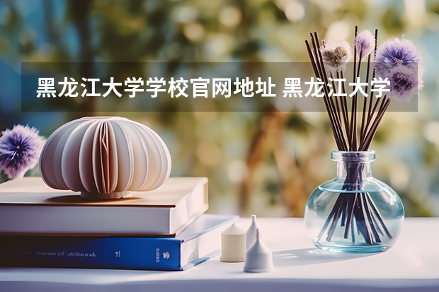 黑龙江大学学校官网地址 黑龙江大学简介