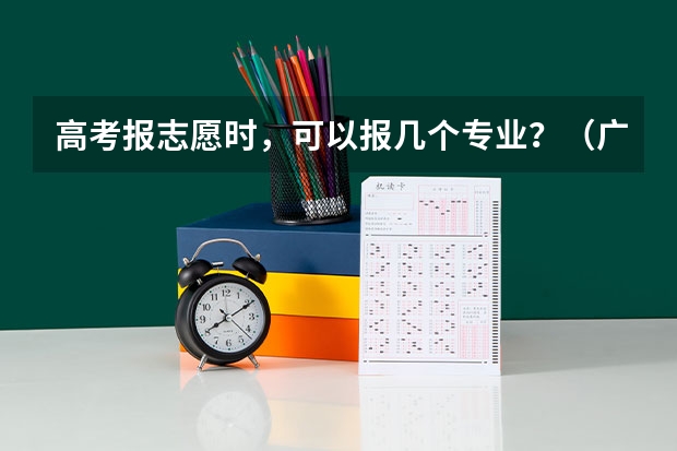 高考报志愿时，可以报几个专业？（广东新高考一个学校可以报几个专业组）