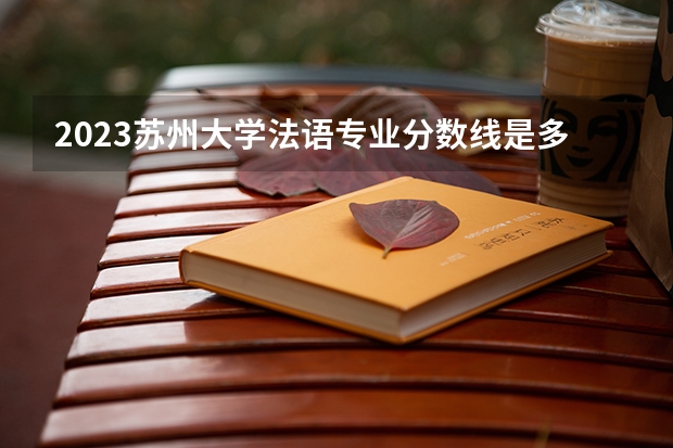 2023苏州大学法语专业分数线是多少(近三年分数线一览)