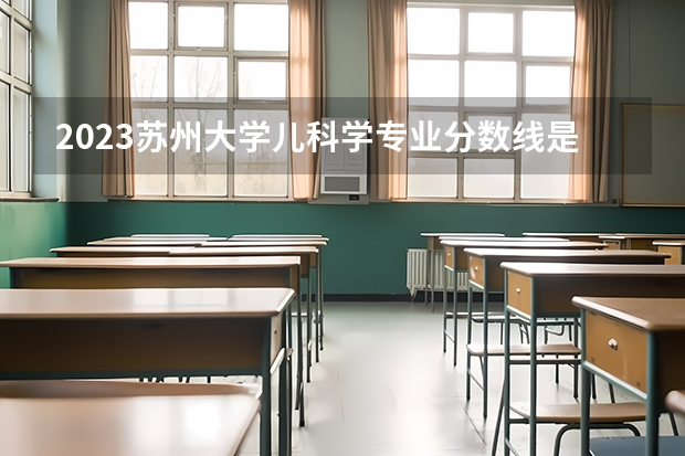2023苏州大学儿科学专业分数线是多少(近三年分数线一览)