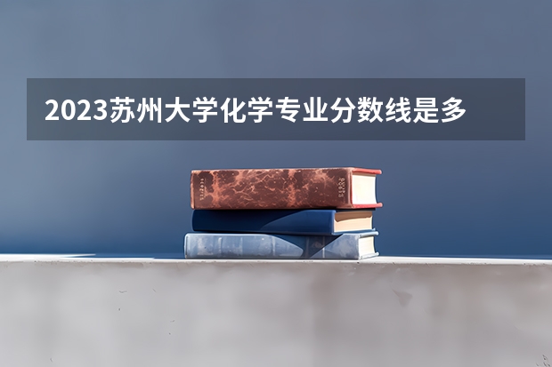 2023苏州大学化学专业分数线是多少(近三年分数线一览)