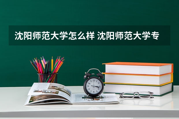 沈阳师范大学怎么样 沈阳师范大学专业和录取分数线介绍