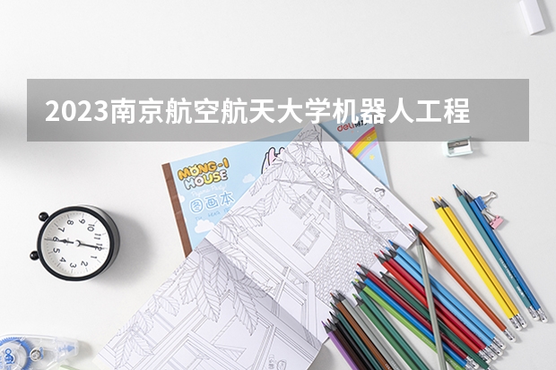 2023南京航空航天大学机器人工程专业分数线是多少(近三年分数线一览)