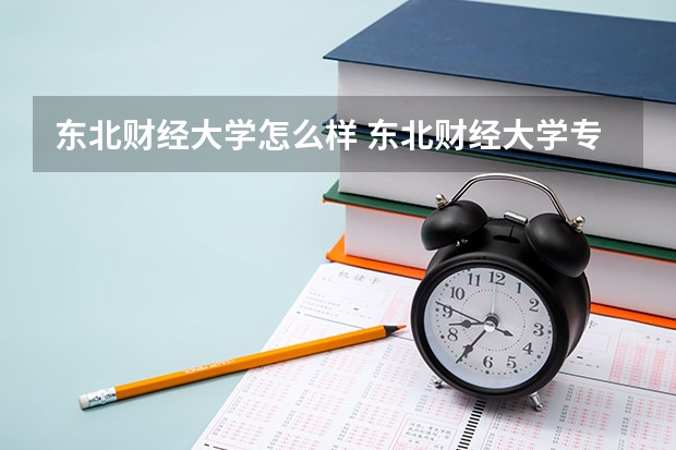 东北财经大学怎么样 东北财经大学专业和录取分数线介绍
