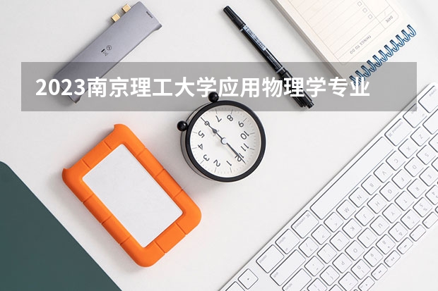 2023南京理工大学应用物理学专业分数线是多少(近三年分数线一览)