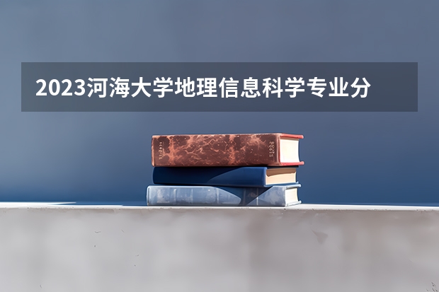 2023河海大学地理信息科学专业分数线是多少(近三年分数线一览)