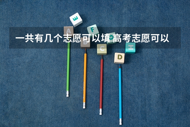 一共有几个志愿可以填 高考志愿可以填几个学校？