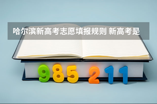 哈尔滨新高考志愿填报规则 新高考是平行志愿还是顺序志愿