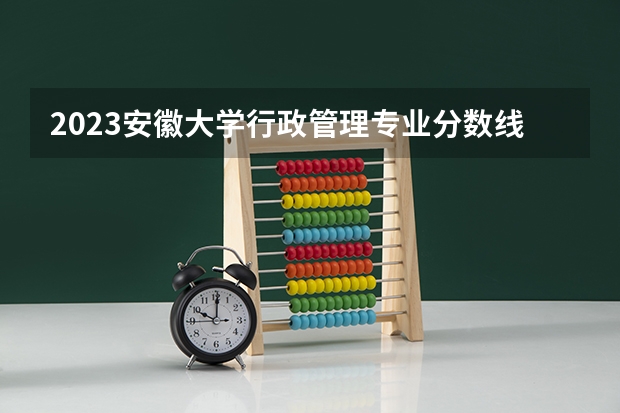 2023安徽大学行政管理专业分数线是多少(近三年分数线一览)