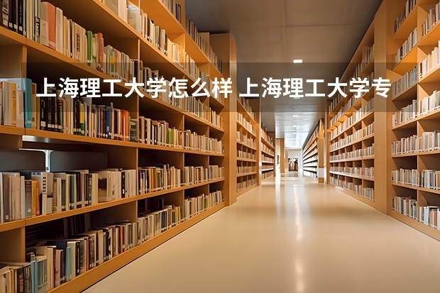上海理工大学怎么样 上海理工大学专业和录取分数线介绍