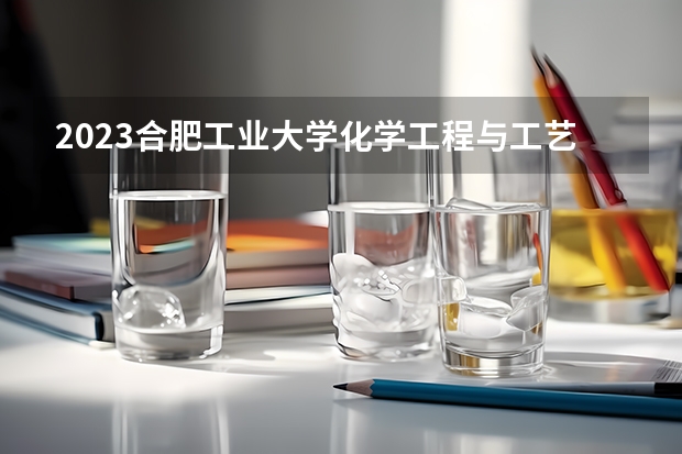 2023合肥工业大学化学工程与工艺专业分数线是多少(近三年分数线一览)