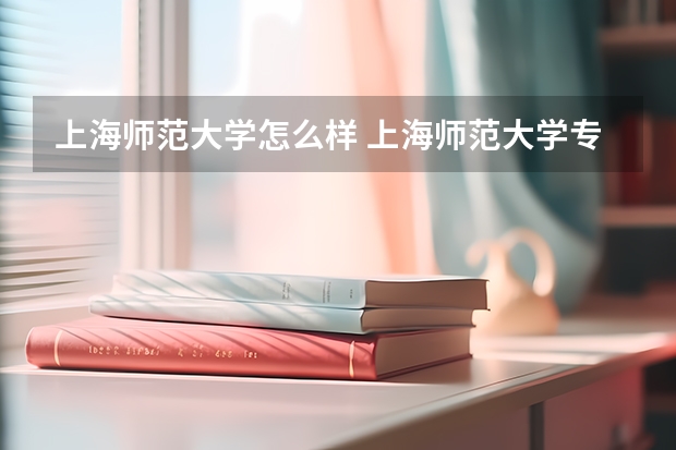 上海师范大学怎么样 上海师范大学专业和录取分数线介绍