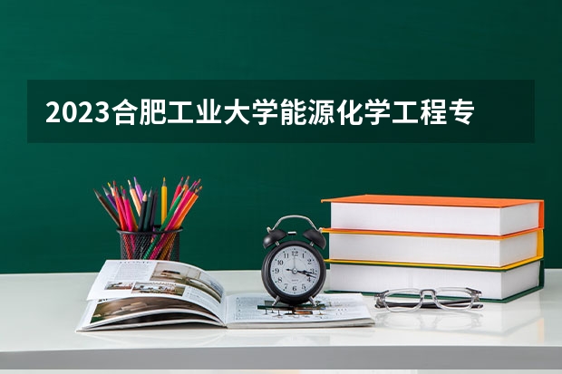 2023合肥工业大学能源化学工程专业分数线是多少(近三年分数线一览)