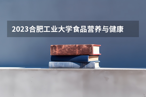 2023合肥工业大学食品营养与健康专业分数线是多少(近三年分数线一览)