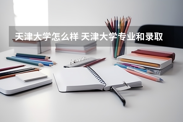 天津大学怎么样 天津大学专业和录取分数线介绍