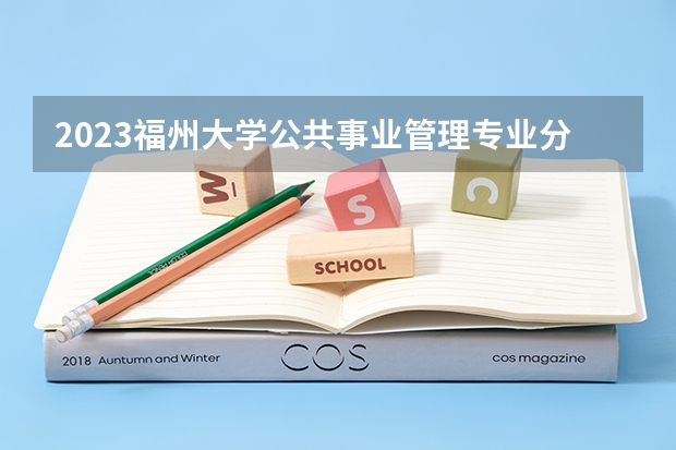 2023福州大学公共事业管理专业分数线是多少(近三年分数线一览)