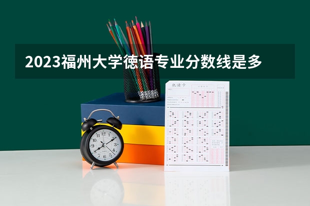 2023福州大学徳语专业分数线是多少(近三年分数线一览)