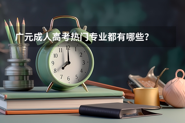 广元成人高考热门专业都有哪些?