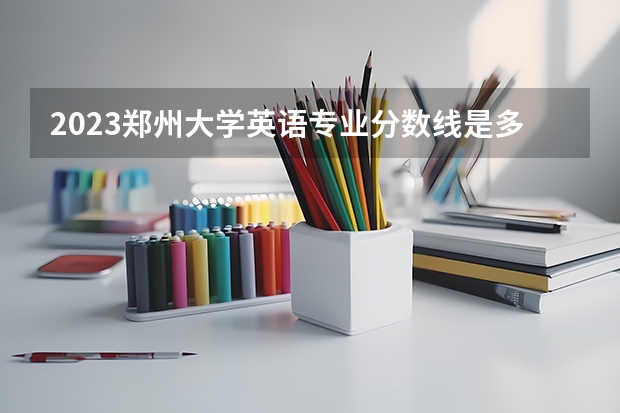 2023郑州大学英语专业分数线是多少(近三年分数线一览)