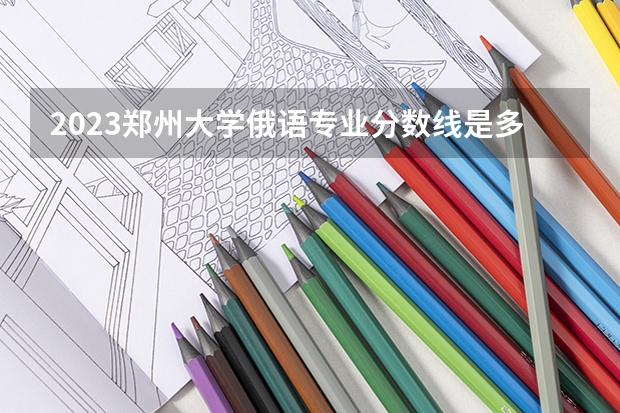 2023郑州大学俄语专业分数线是多少(近三年分数线一览)