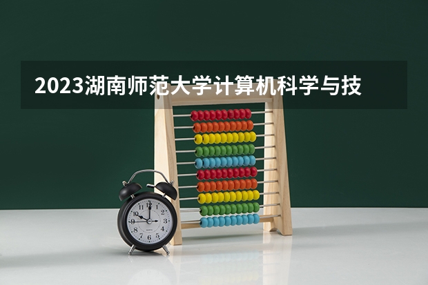 2023湖南师范大学计算机科学与技术专业分数线是多少(近三年分数线一览)