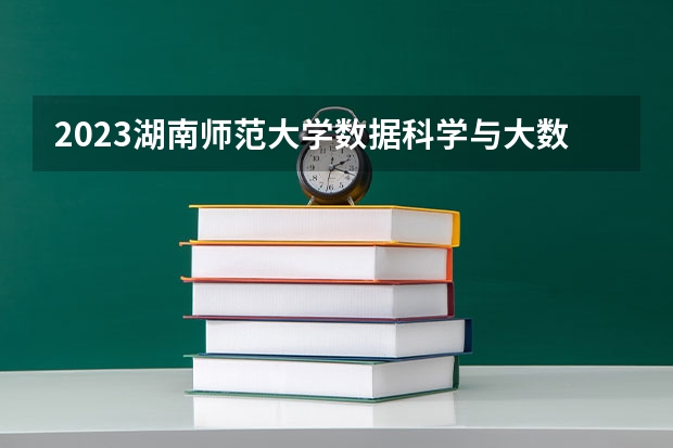 2023湖南师范大学数据科学与大数据技术专业分数线是多少(近三年分数线一览)