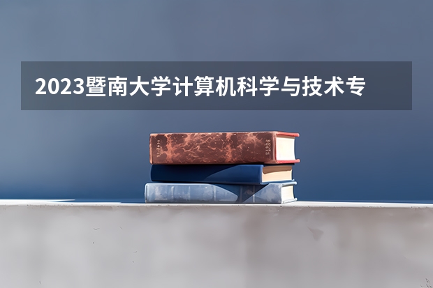 2023暨南大学计算机科学与技术专业分数线是多少(近三年分数线一览)