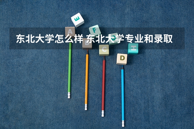 东北大学怎么样 东北大学专业和录取分数线介绍