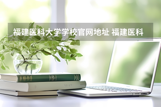 福建医科大学学校官网地址 福建医科大学简介