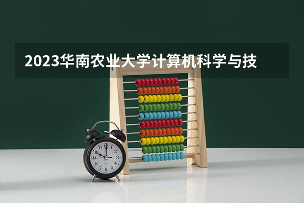 2023华南农业大学计算机科学与技术专业分数线是多少(近三年分数线一览)