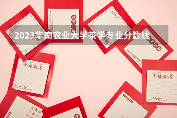 2023华南农业大学茶学专业分数线是多少(近三年分数线一览)
