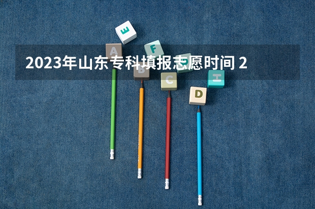 2023年山东专科填报志愿时间 2023年山东省高考填报志愿时间