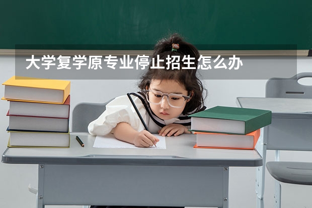 大学复学原专业停止招生怎么办