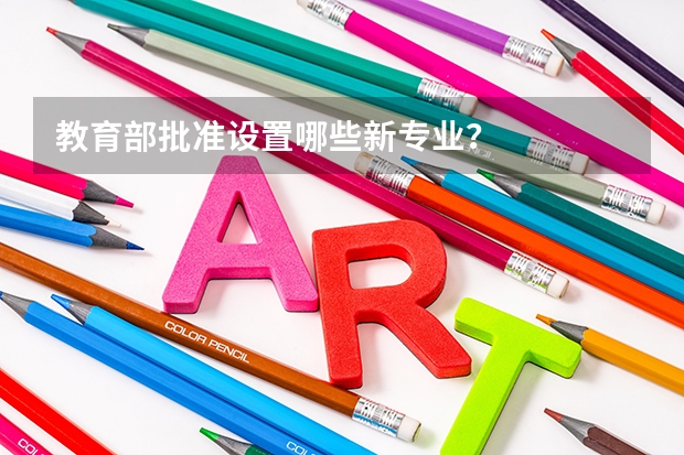 教育部批准设置哪些新专业?