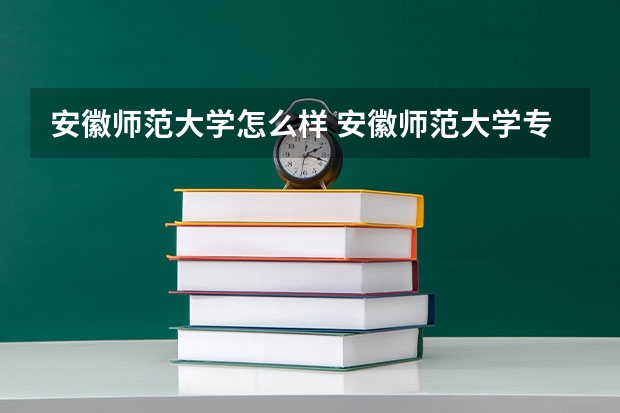 安徽师范大学怎么样 安徽师范大学专业和录取分数线介绍