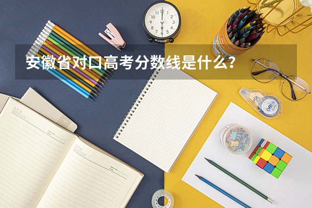 安徽省对口高考分数线是什么？