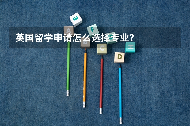 英国留学申请怎么选择专业？