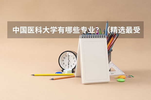 中国医科大学有哪些专业？（精选最受欢迎的10个专业）？