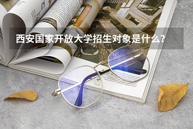 西安国家开放大学招生对象是什么?