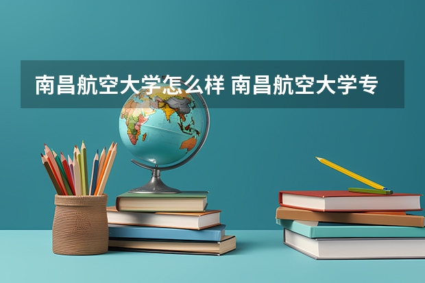 南昌航空大学怎么样 南昌航空大学专业和录取分数线介绍