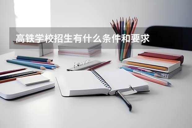 高铁学校招生有什么条件和要求