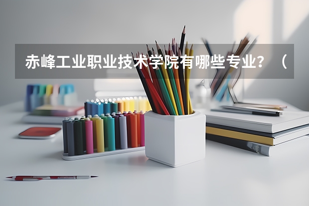 赤峰工业职业技术学院有哪些专业?(招生计划,让你快速报名)?