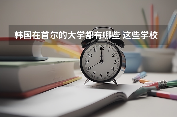 韩国在首尔的大学都有哪些 这些学校都擅长什么专业(急、高分!!)