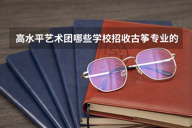 高水平艺术团哪些学校招收古筝专业的考生?