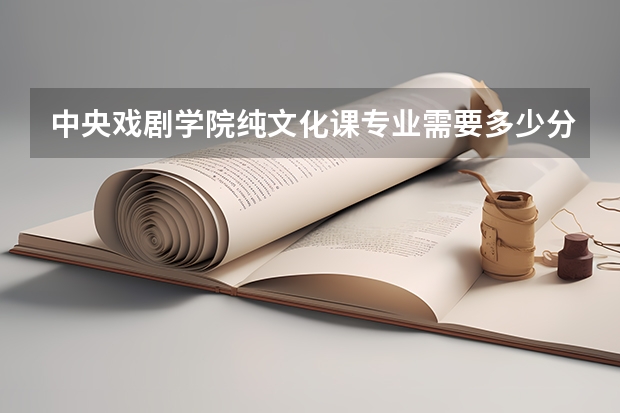 中央戏剧学院纯文化课专业需要多少分?